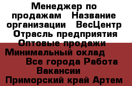 Менеджер по продажам › Название организации ­ ВесЦентр › Отрасль предприятия ­ Оптовые продажи › Минимальный оклад ­ 30 000 - Все города Работа » Вакансии   . Приморский край,Артем г.